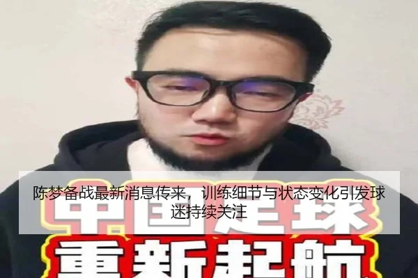 陈梦备战最新消息传来，训练细节与状态变化引发球迷持续关注