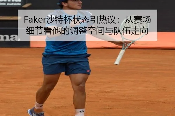 Faker沙特杯状态引热议：从赛场细节看他的调整空间与队伍走向